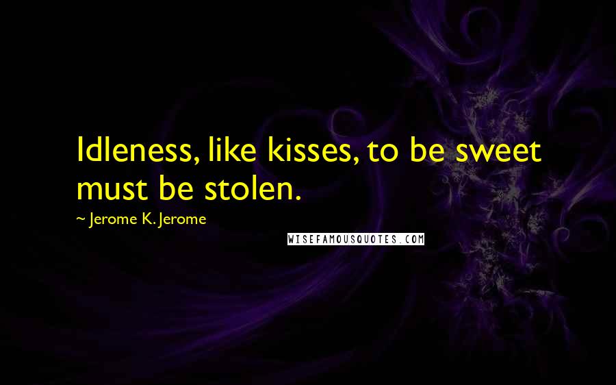 Jerome K. Jerome Quotes: Idleness, like kisses, to be sweet must be stolen.