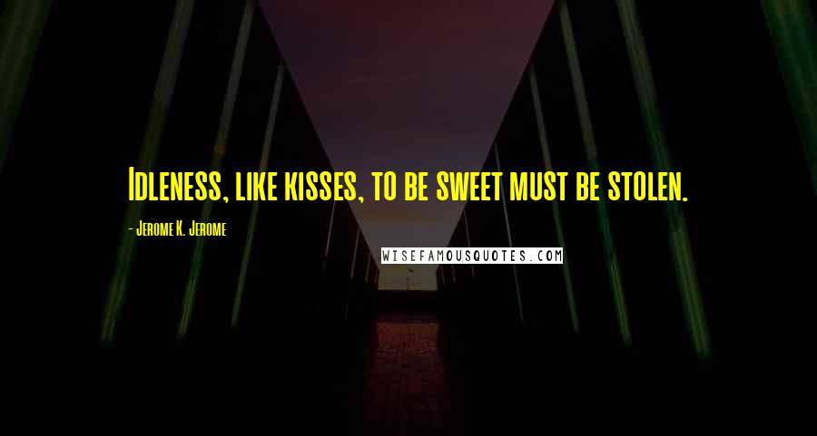 Jerome K. Jerome Quotes: Idleness, like kisses, to be sweet must be stolen.