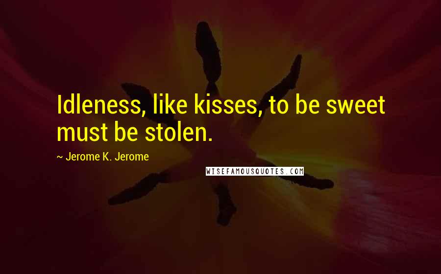 Jerome K. Jerome Quotes: Idleness, like kisses, to be sweet must be stolen.