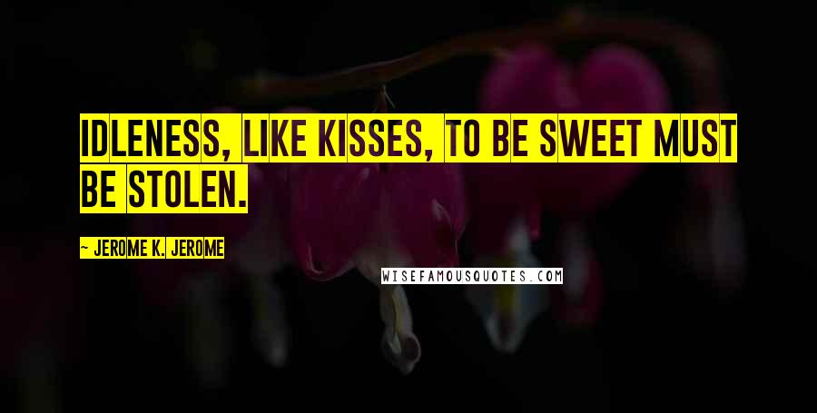 Jerome K. Jerome Quotes: Idleness, like kisses, to be sweet must be stolen.