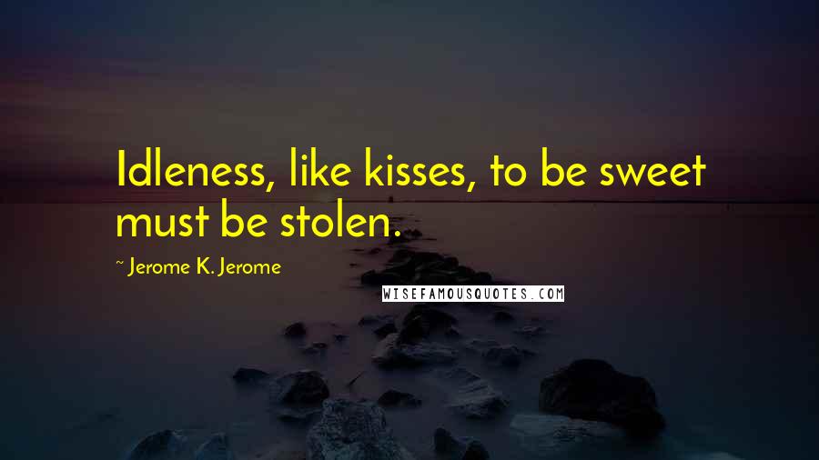 Jerome K. Jerome Quotes: Idleness, like kisses, to be sweet must be stolen.