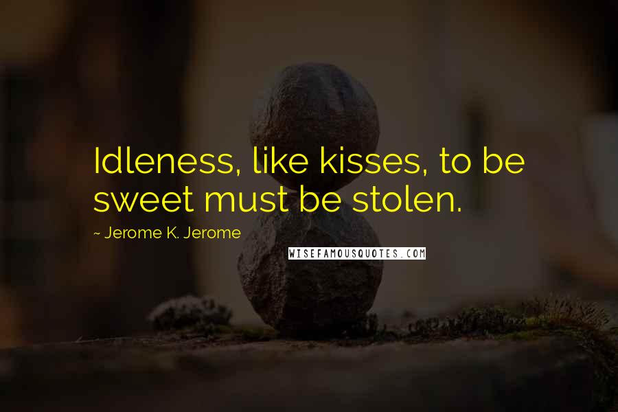 Jerome K. Jerome Quotes: Idleness, like kisses, to be sweet must be stolen.