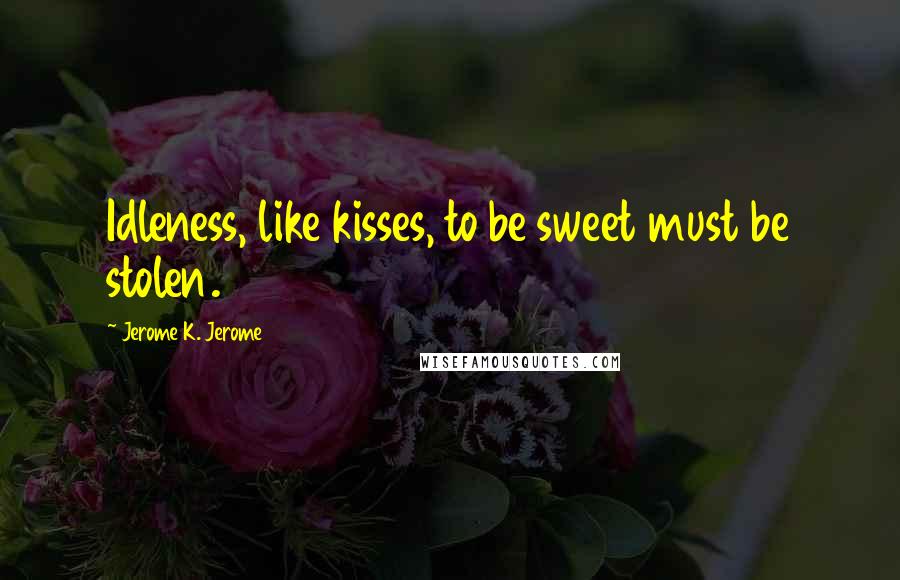 Jerome K. Jerome Quotes: Idleness, like kisses, to be sweet must be stolen.