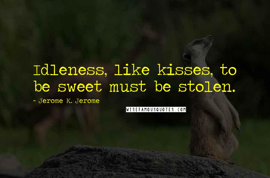 Jerome K. Jerome Quotes: Idleness, like kisses, to be sweet must be stolen.