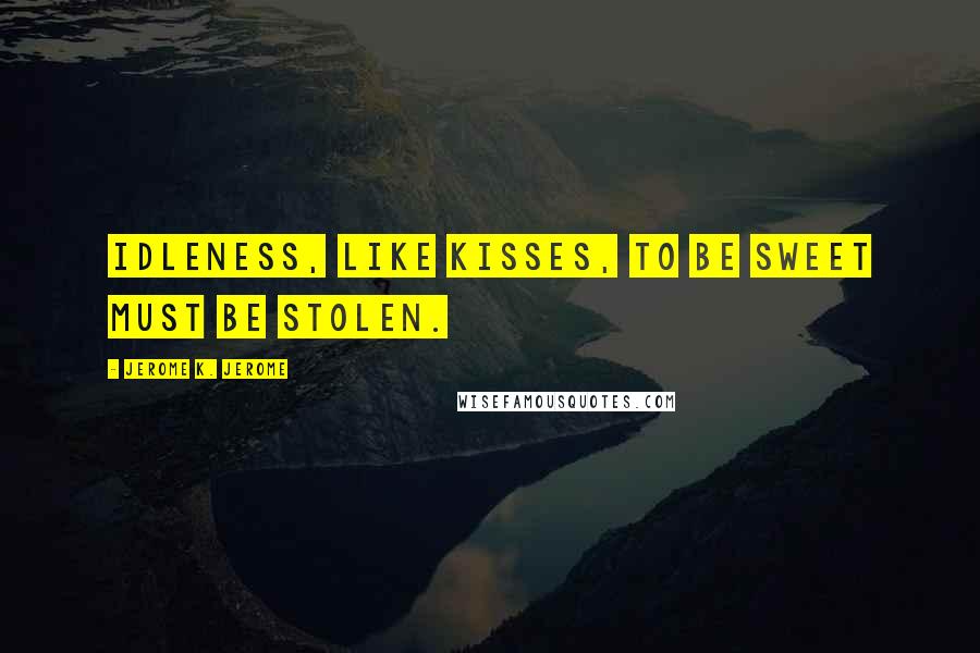 Jerome K. Jerome Quotes: Idleness, like kisses, to be sweet must be stolen.