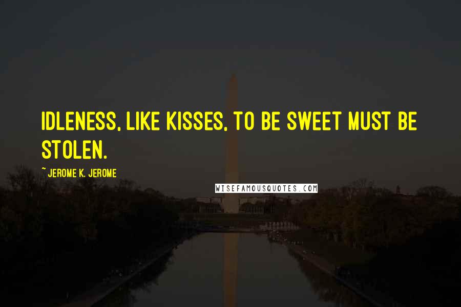 Jerome K. Jerome Quotes: Idleness, like kisses, to be sweet must be stolen.