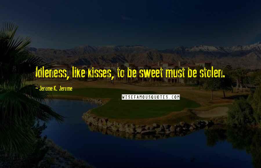Jerome K. Jerome Quotes: Idleness, like kisses, to be sweet must be stolen.