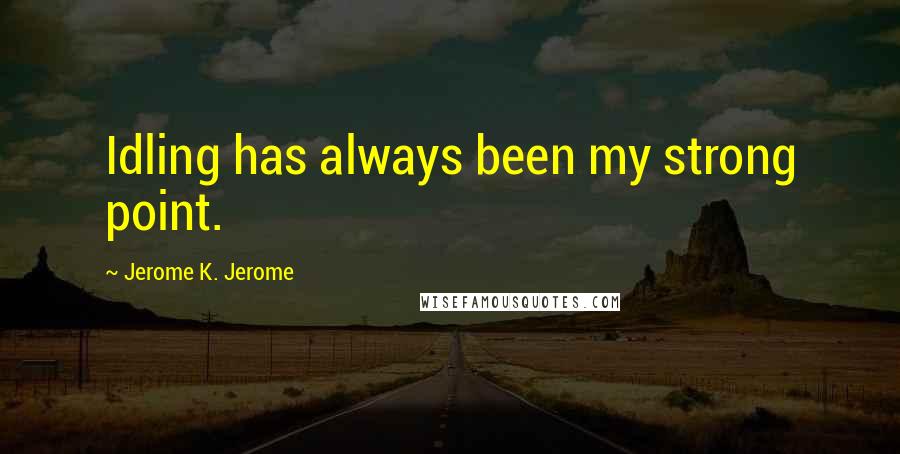 Jerome K. Jerome Quotes: Idling has always been my strong point.