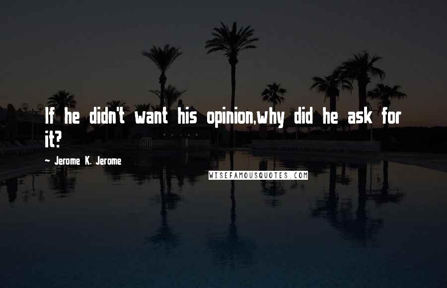 Jerome K. Jerome Quotes: If he didn't want his opinion,why did he ask for it?