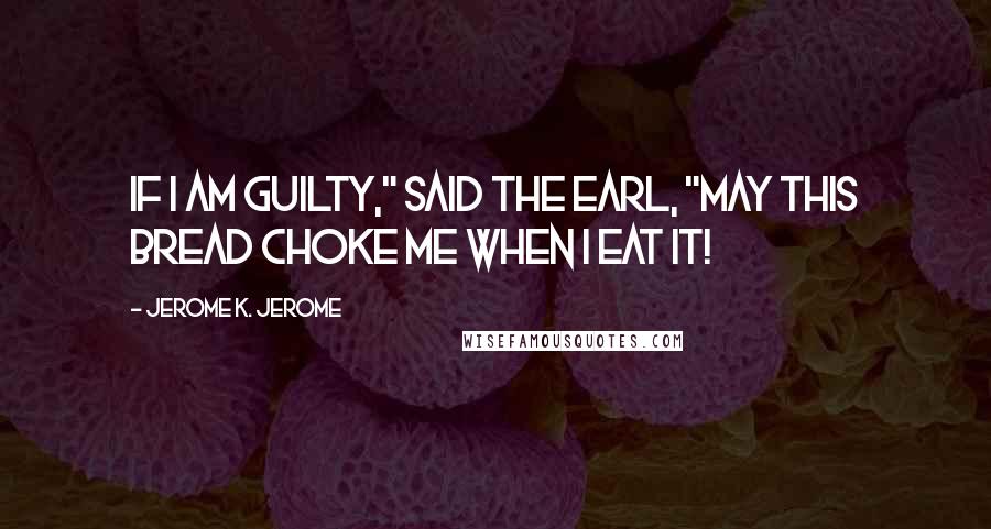 Jerome K. Jerome Quotes: If I am guilty," said the Earl, "may this bread choke me when I eat it!