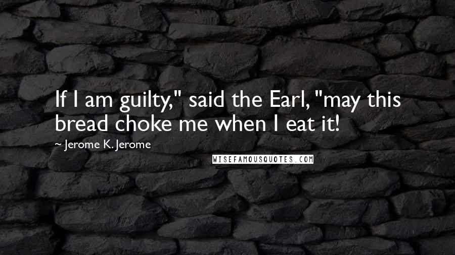 Jerome K. Jerome Quotes: If I am guilty," said the Earl, "may this bread choke me when I eat it!