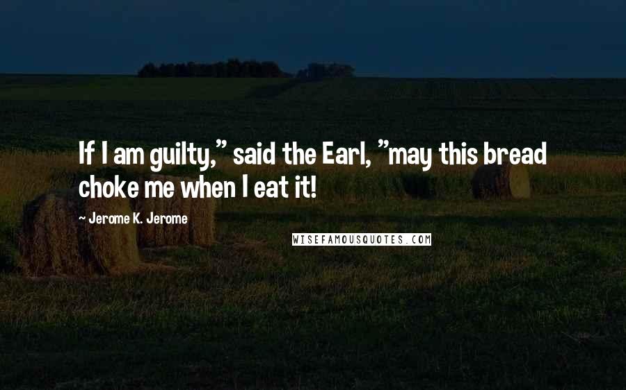 Jerome K. Jerome Quotes: If I am guilty," said the Earl, "may this bread choke me when I eat it!