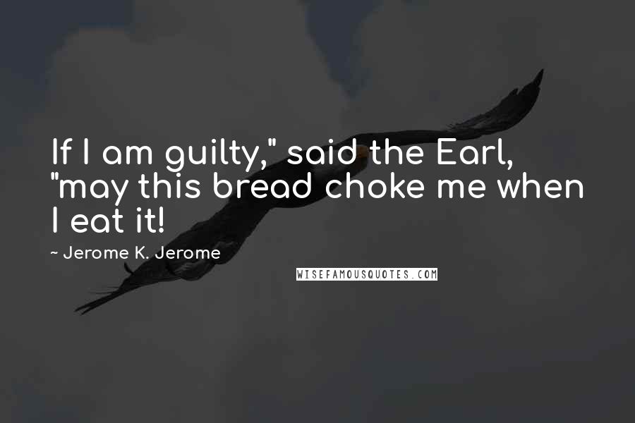 Jerome K. Jerome Quotes: If I am guilty," said the Earl, "may this bread choke me when I eat it!