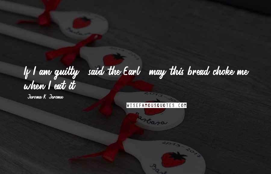 Jerome K. Jerome Quotes: If I am guilty," said the Earl, "may this bread choke me when I eat it!