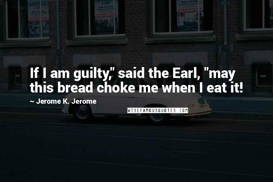 Jerome K. Jerome Quotes: If I am guilty," said the Earl, "may this bread choke me when I eat it!