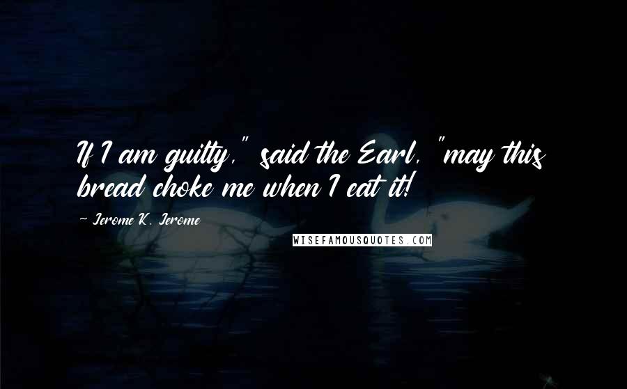 Jerome K. Jerome Quotes: If I am guilty," said the Earl, "may this bread choke me when I eat it!