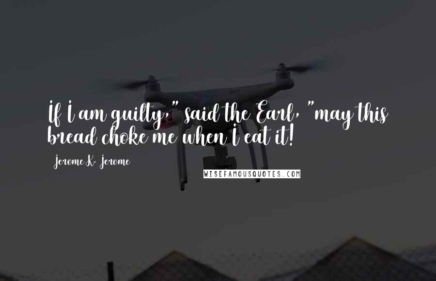 Jerome K. Jerome Quotes: If I am guilty," said the Earl, "may this bread choke me when I eat it!