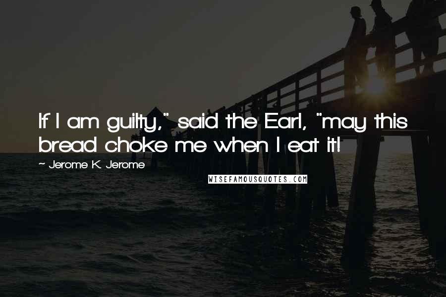 Jerome K. Jerome Quotes: If I am guilty," said the Earl, "may this bread choke me when I eat it!