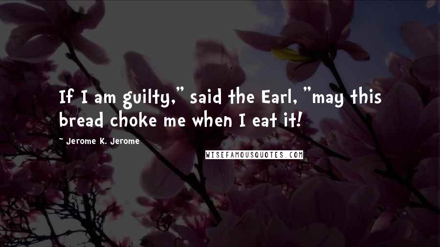 Jerome K. Jerome Quotes: If I am guilty," said the Earl, "may this bread choke me when I eat it!