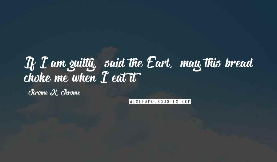 Jerome K. Jerome Quotes: If I am guilty," said the Earl, "may this bread choke me when I eat it!