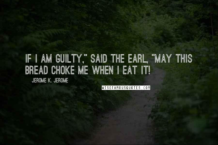 Jerome K. Jerome Quotes: If I am guilty," said the Earl, "may this bread choke me when I eat it!