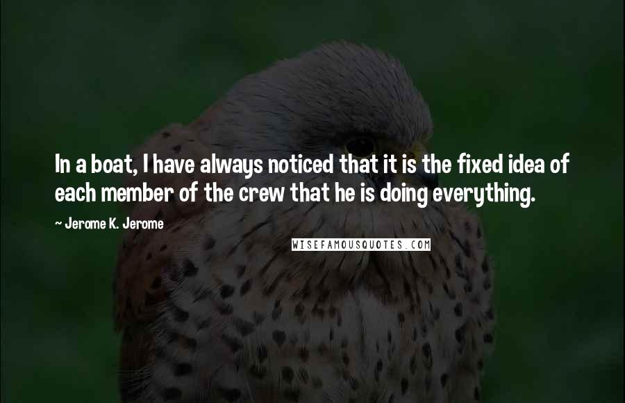 Jerome K. Jerome Quotes: In a boat, I have always noticed that it is the fixed idea of each member of the crew that he is doing everything.