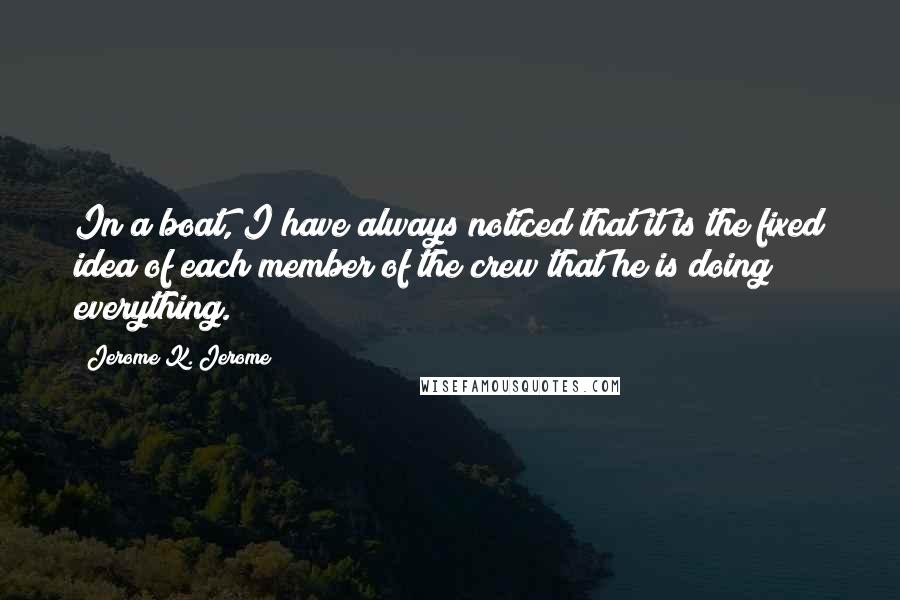 Jerome K. Jerome Quotes: In a boat, I have always noticed that it is the fixed idea of each member of the crew that he is doing everything.