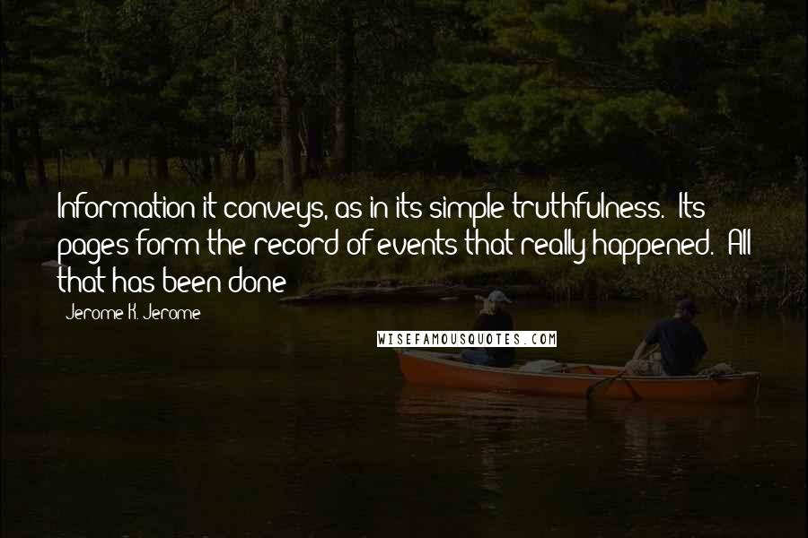 Jerome K. Jerome Quotes: Information it conveys, as in its simple truthfulness. Its pages form the record of events that really happened. All that has been done