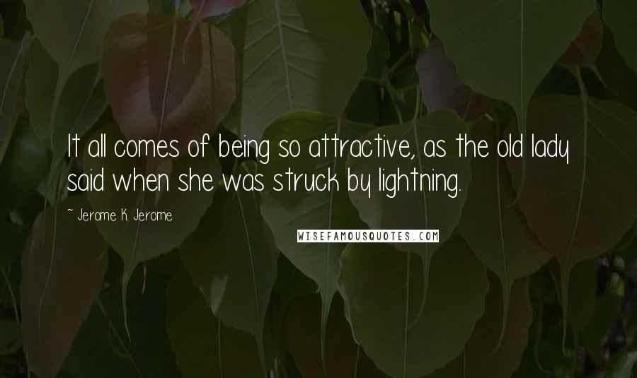 Jerome K. Jerome Quotes: It all comes of being so attractive, as the old lady said when she was struck by lightning.