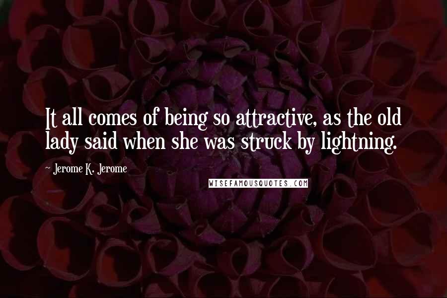 Jerome K. Jerome Quotes: It all comes of being so attractive, as the old lady said when she was struck by lightning.