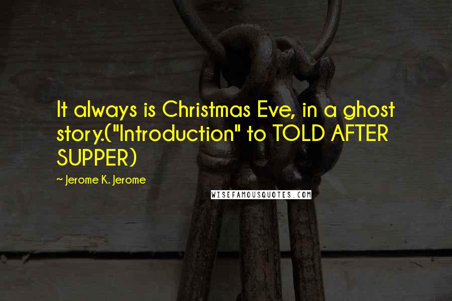 Jerome K. Jerome Quotes: It always is Christmas Eve, in a ghost story.("Introduction" to TOLD AFTER SUPPER)