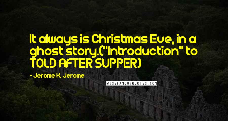 Jerome K. Jerome Quotes: It always is Christmas Eve, in a ghost story.("Introduction" to TOLD AFTER SUPPER)