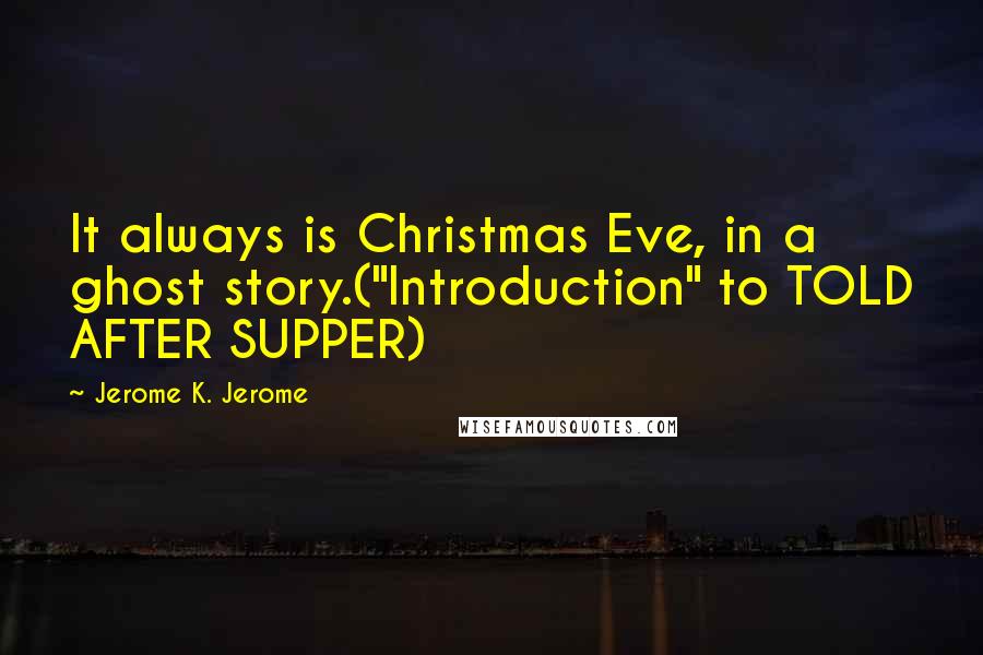 Jerome K. Jerome Quotes: It always is Christmas Eve, in a ghost story.("Introduction" to TOLD AFTER SUPPER)