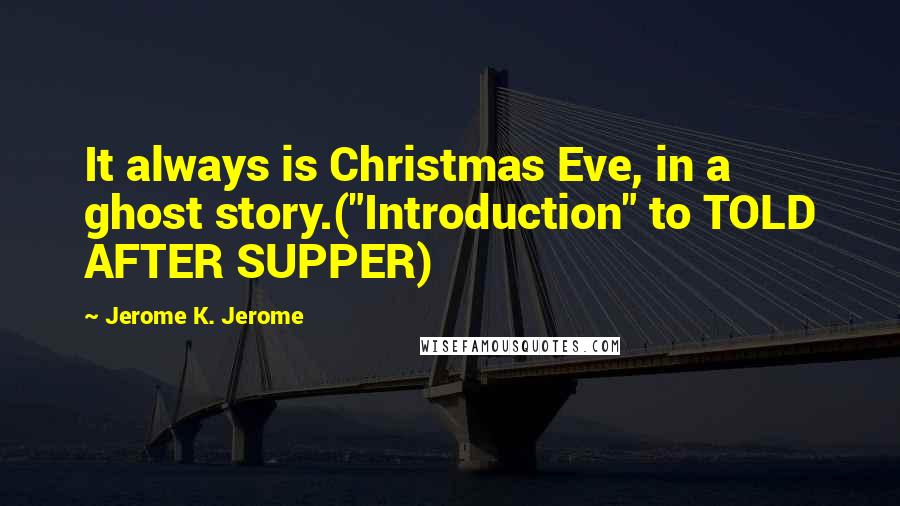 Jerome K. Jerome Quotes: It always is Christmas Eve, in a ghost story.("Introduction" to TOLD AFTER SUPPER)