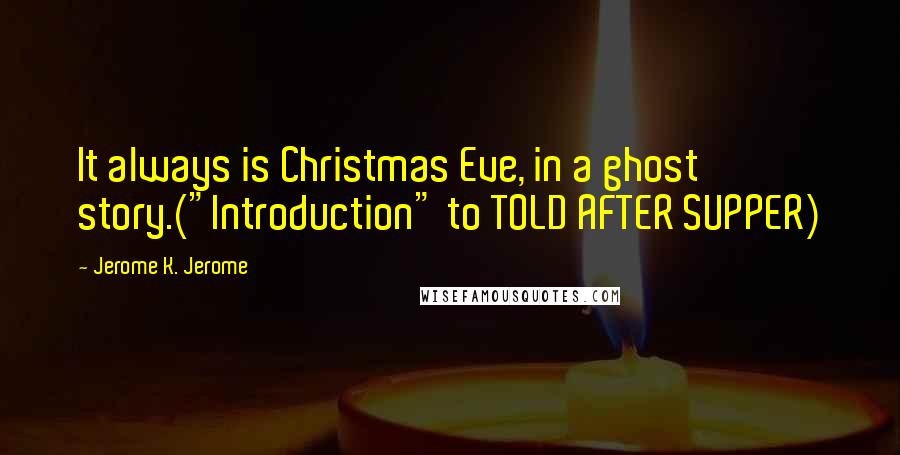 Jerome K. Jerome Quotes: It always is Christmas Eve, in a ghost story.("Introduction" to TOLD AFTER SUPPER)