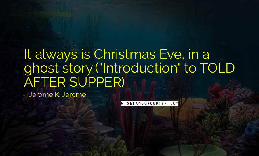 Jerome K. Jerome Quotes: It always is Christmas Eve, in a ghost story.("Introduction" to TOLD AFTER SUPPER)