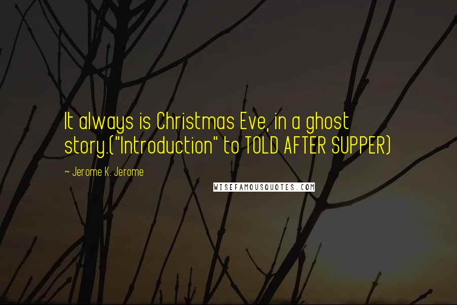 Jerome K. Jerome Quotes: It always is Christmas Eve, in a ghost story.("Introduction" to TOLD AFTER SUPPER)