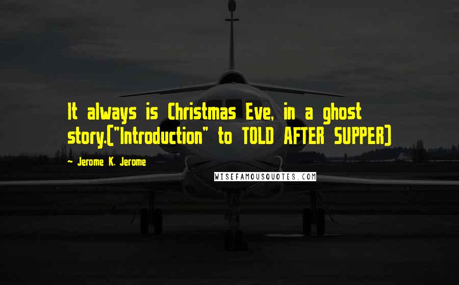 Jerome K. Jerome Quotes: It always is Christmas Eve, in a ghost story.("Introduction" to TOLD AFTER SUPPER)