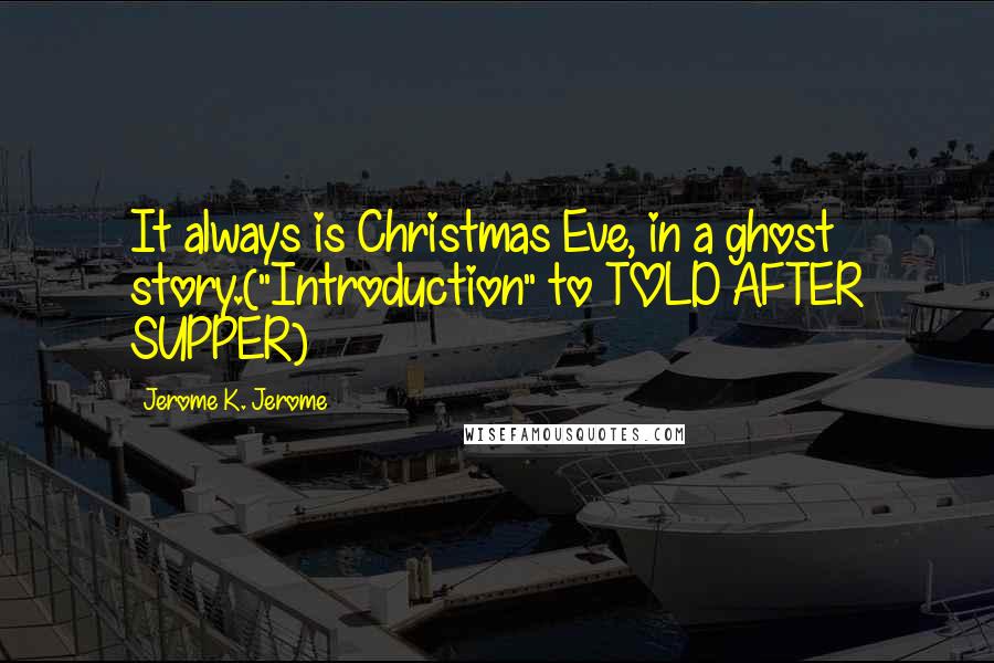 Jerome K. Jerome Quotes: It always is Christmas Eve, in a ghost story.("Introduction" to TOLD AFTER SUPPER)