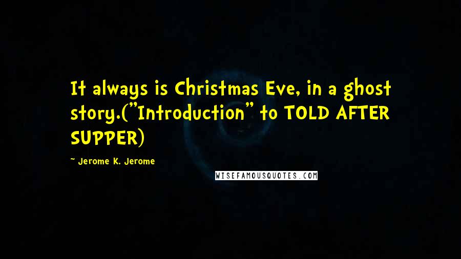 Jerome K. Jerome Quotes: It always is Christmas Eve, in a ghost story.("Introduction" to TOLD AFTER SUPPER)
