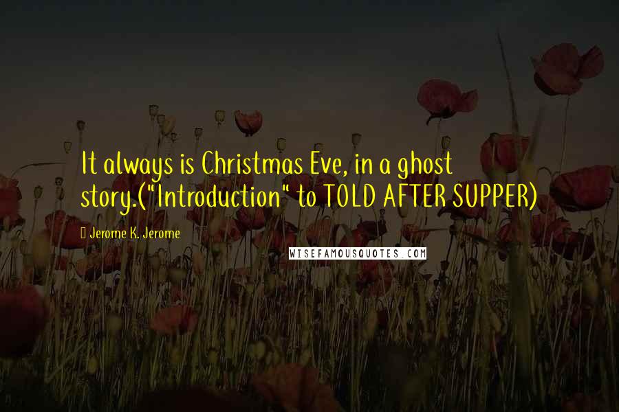 Jerome K. Jerome Quotes: It always is Christmas Eve, in a ghost story.("Introduction" to TOLD AFTER SUPPER)