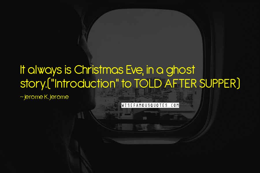 Jerome K. Jerome Quotes: It always is Christmas Eve, in a ghost story.("Introduction" to TOLD AFTER SUPPER)