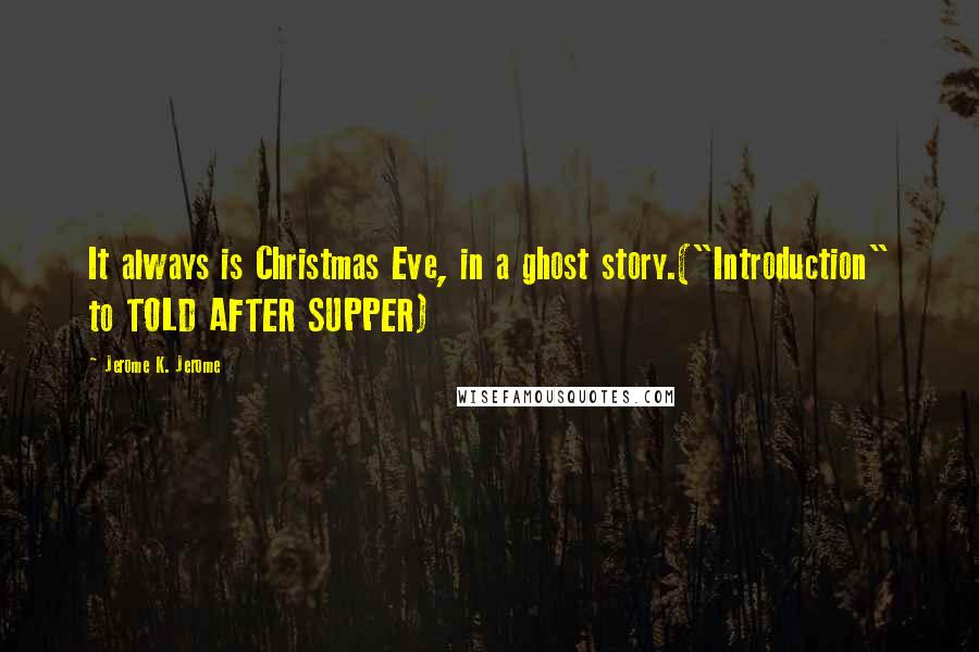 Jerome K. Jerome Quotes: It always is Christmas Eve, in a ghost story.("Introduction" to TOLD AFTER SUPPER)