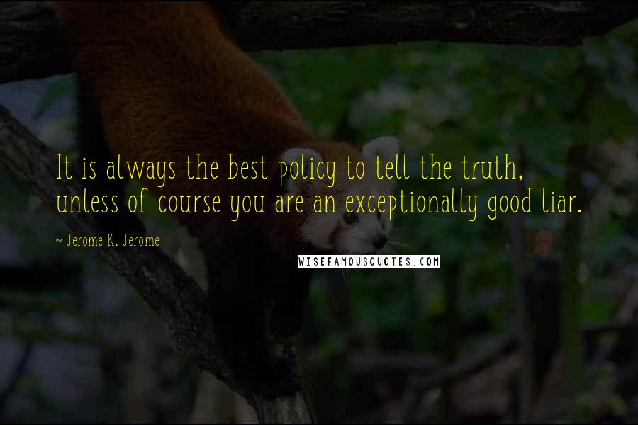 Jerome K. Jerome Quotes: It is always the best policy to tell the truth, unless of course you are an exceptionally good liar.