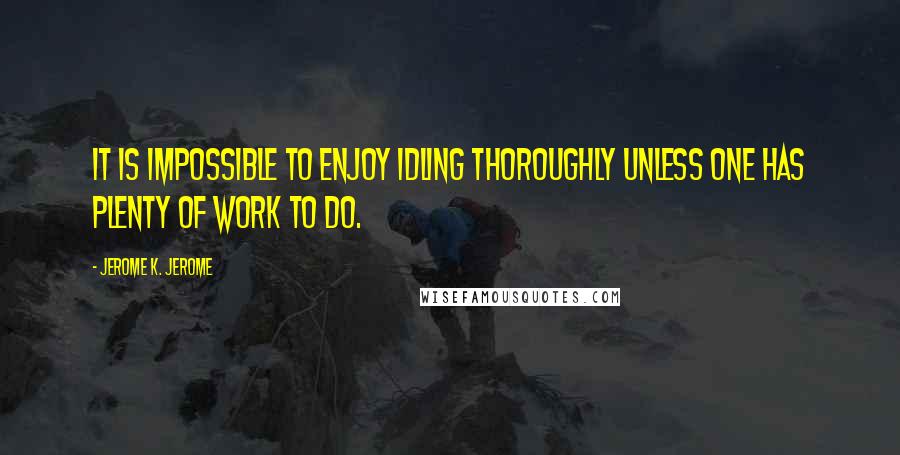 Jerome K. Jerome Quotes: It is impossible to enjoy idling thoroughly unless one has plenty of work to do.