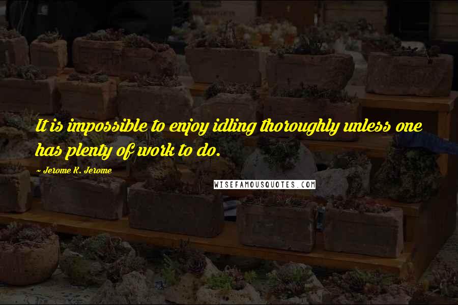 Jerome K. Jerome Quotes: It is impossible to enjoy idling thoroughly unless one has plenty of work to do.