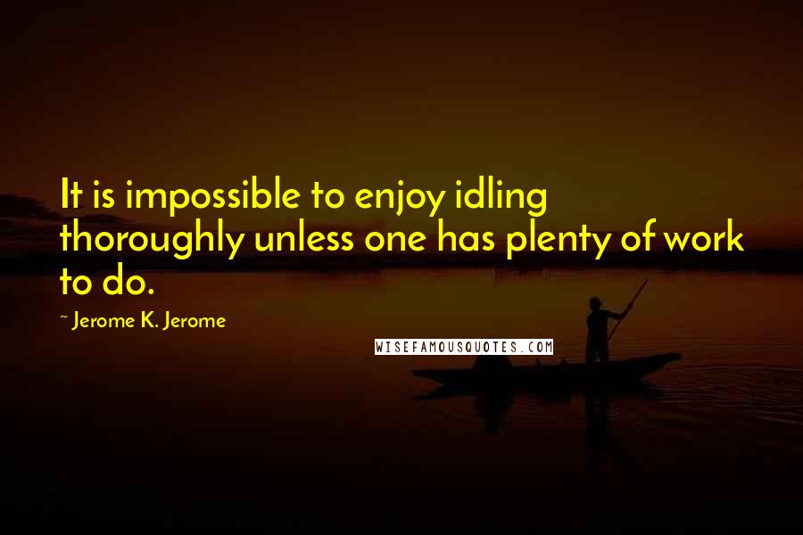 Jerome K. Jerome Quotes: It is impossible to enjoy idling thoroughly unless one has plenty of work to do.