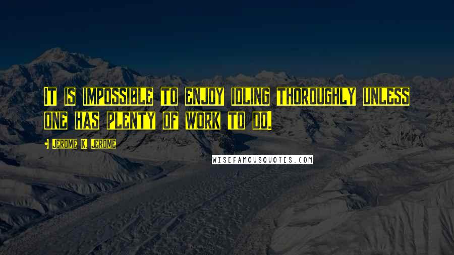 Jerome K. Jerome Quotes: It is impossible to enjoy idling thoroughly unless one has plenty of work to do.