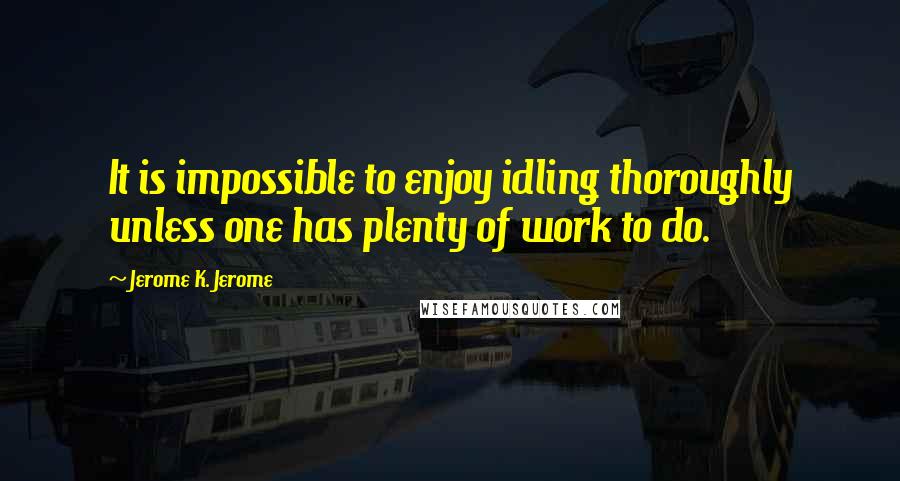 Jerome K. Jerome Quotes: It is impossible to enjoy idling thoroughly unless one has plenty of work to do.