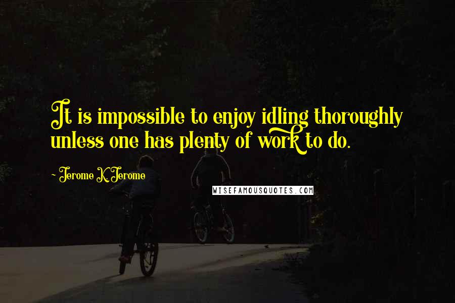 Jerome K. Jerome Quotes: It is impossible to enjoy idling thoroughly unless one has plenty of work to do.